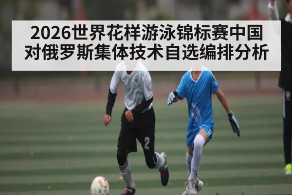 2026世界花样游泳锦标赛中国对俄罗斯集体技术自选编排分析 | Starrysky Spor