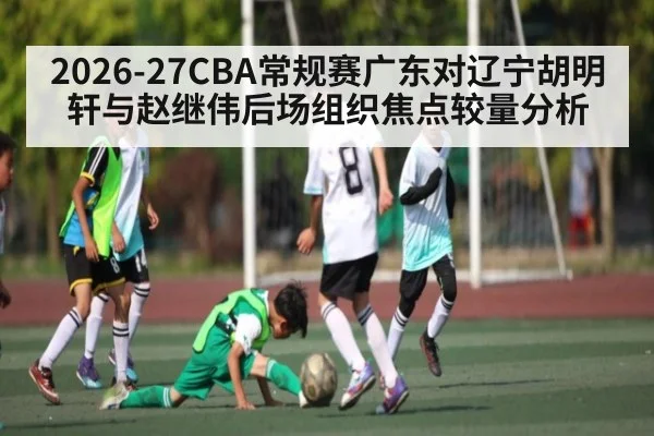 2026-27CBA常规赛广东对辽宁胡明轩与赵继伟后场组织焦点较量分析